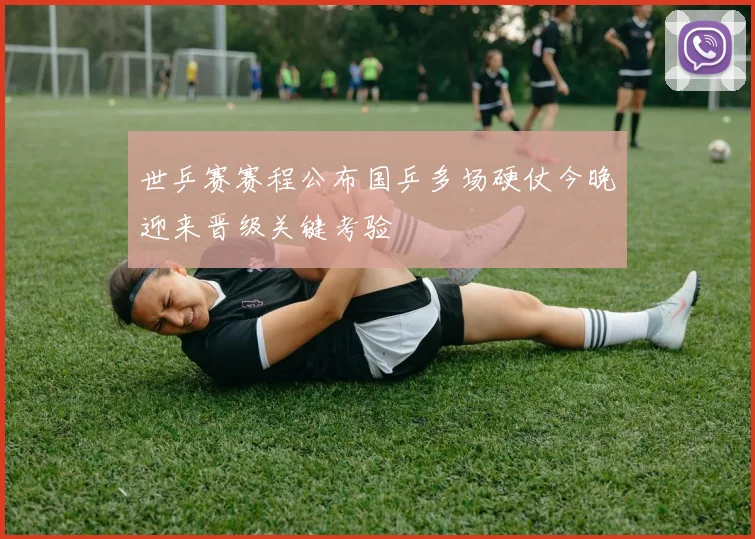 世乒赛赛程公布国乒多场硬仗今晚迎来晋级关键考验