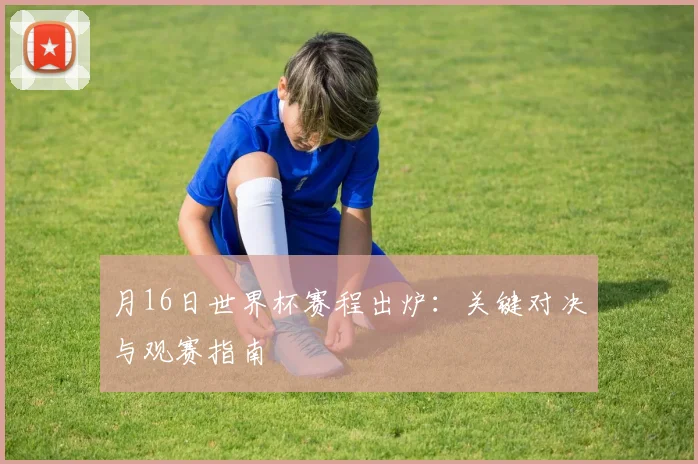 月16日世界杯赛程出炉：关键对决与观赛指南