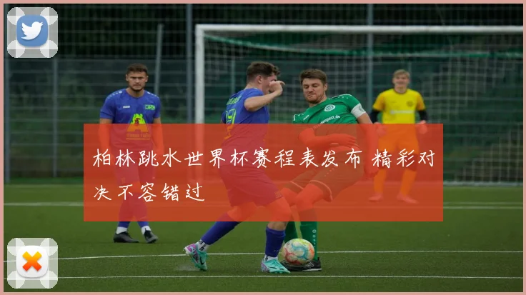 柏林跳水世界杯赛程表发布 精彩对决不容错过