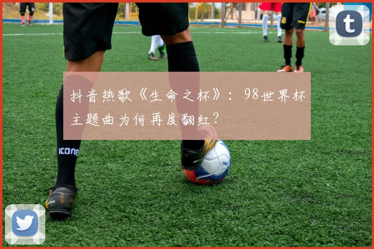 抖音热歌《生命之杯》：98世界杯主题曲为何再度翻红？