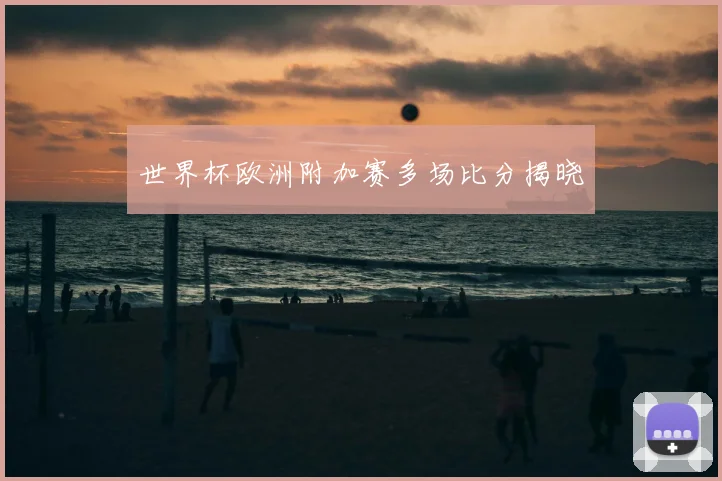 世界杯欧洲附加赛多场比分揭晓