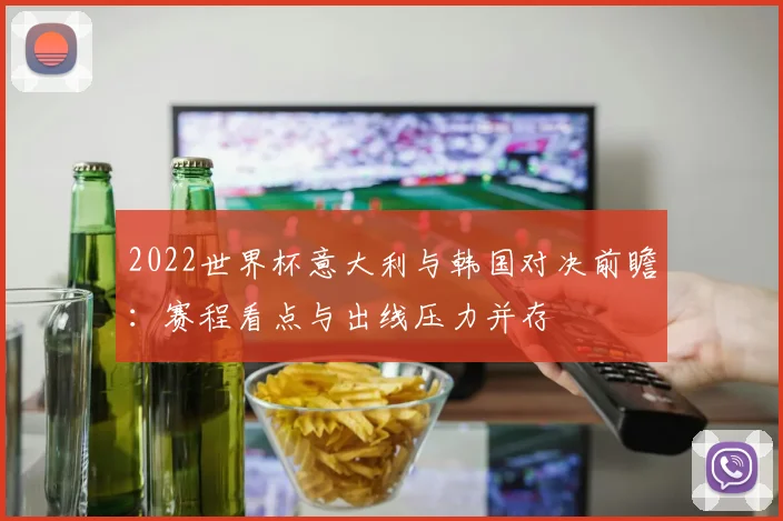 2022世界杯意大利与韩国对决前瞻：赛程看点与出线压力并存