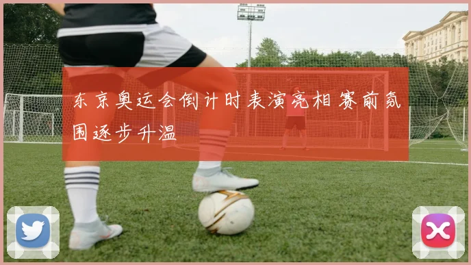 东京奥运会倒计时表演亮相 赛前氛围逐步升温