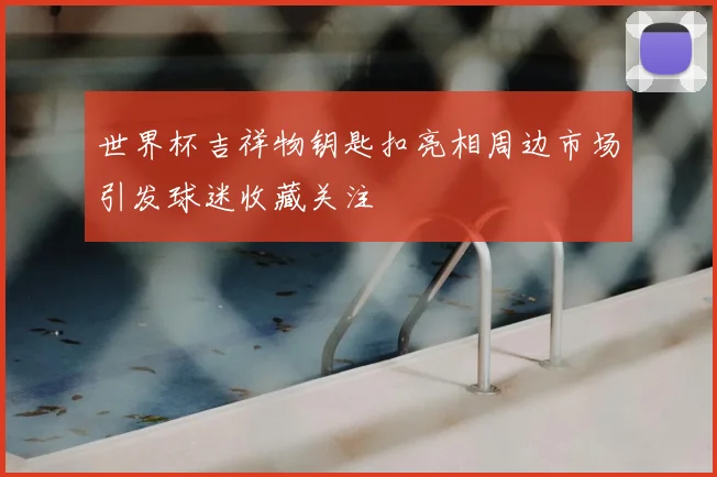 世界杯吉祥物钥匙扣亮相周边市场引发球迷收藏关注