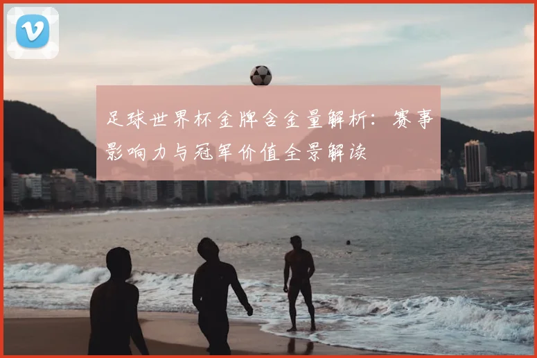 足球世界杯金牌含金量解析:赛事影响力与冠军价值全景解读