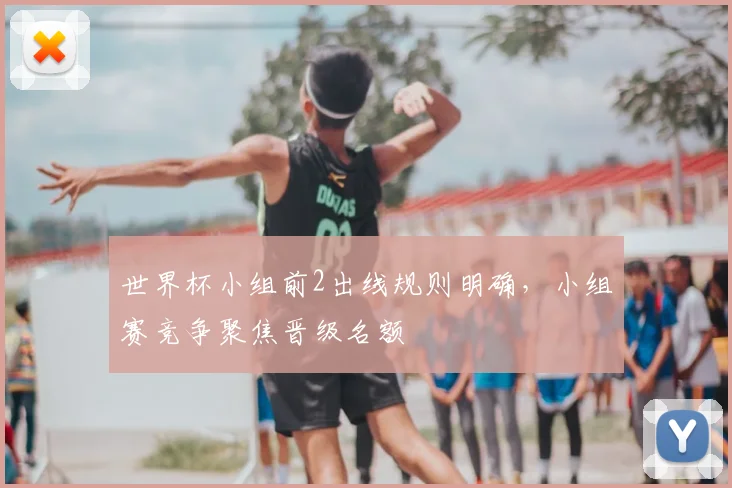 世界杯小组前2出线规则明确，小组赛竞争聚焦晋级名额