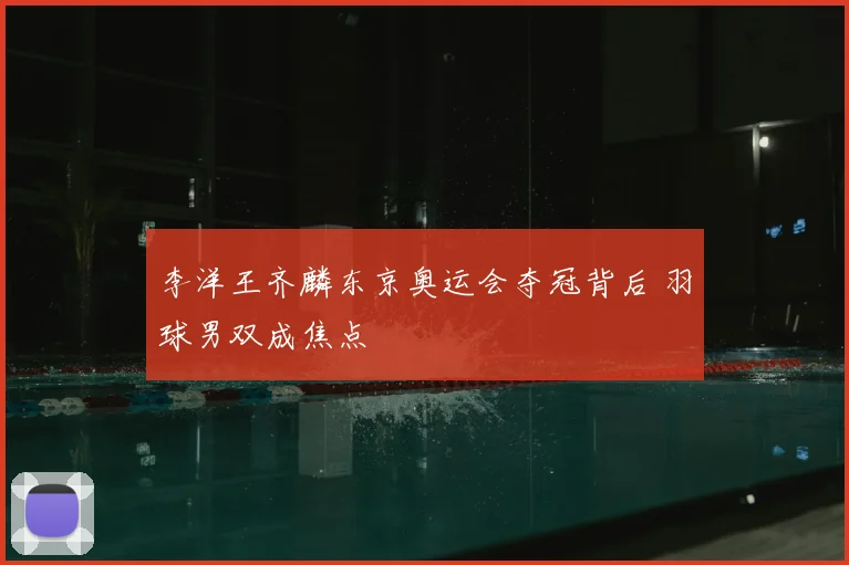 李洋王齐麟东京奥运会夺冠背后 羽球男双成焦点