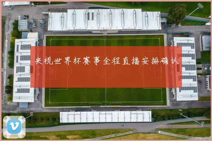 央视世界杯赛事全程直播安排确认