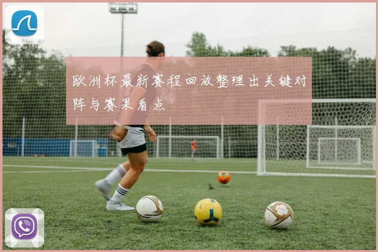 欧洲杯最新赛程回放整理出关键对阵与赛果看点