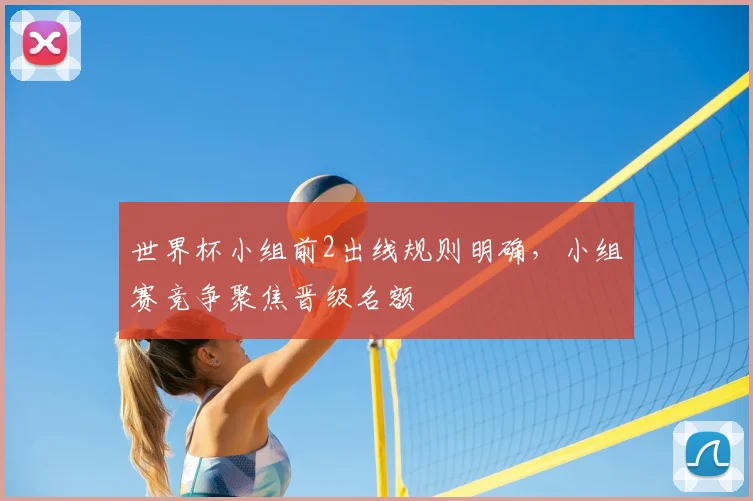 世界杯小组前2出线规则明确，小组赛竞争聚焦晋级名额