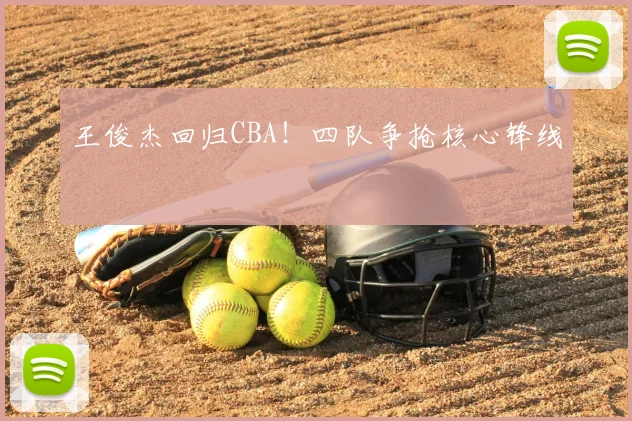 王俊杰回归CBA!四队争抢核心锋线