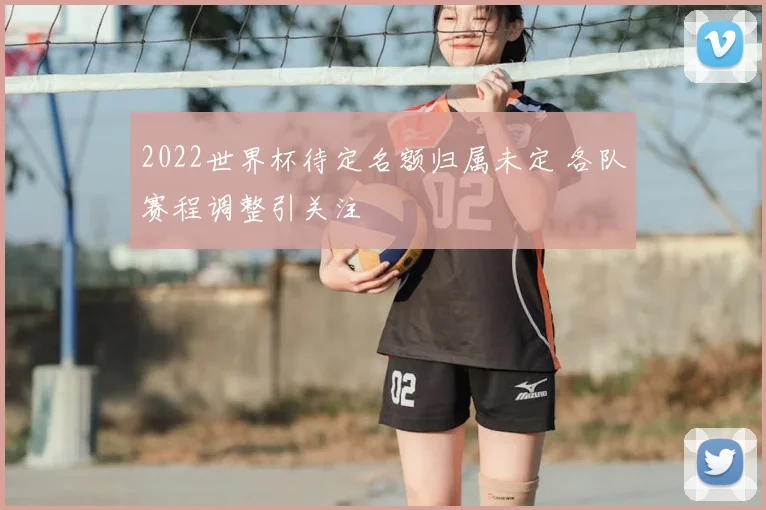 2022世界杯待定名额归属未定 各队赛程调整引关注