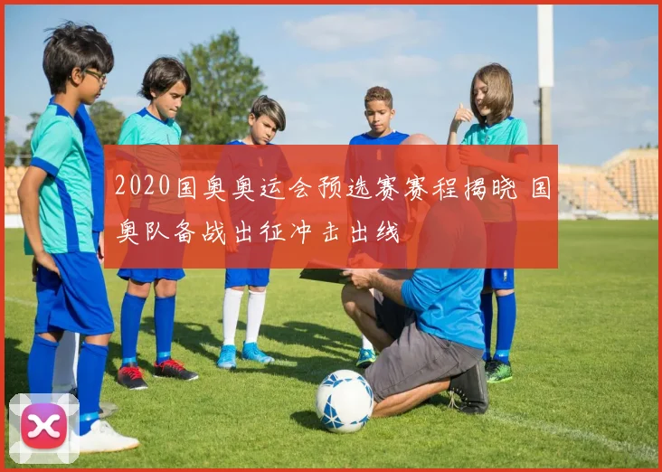 2020国奥奥运会预选赛赛程揭晓 国奥队备战出征冲击出线