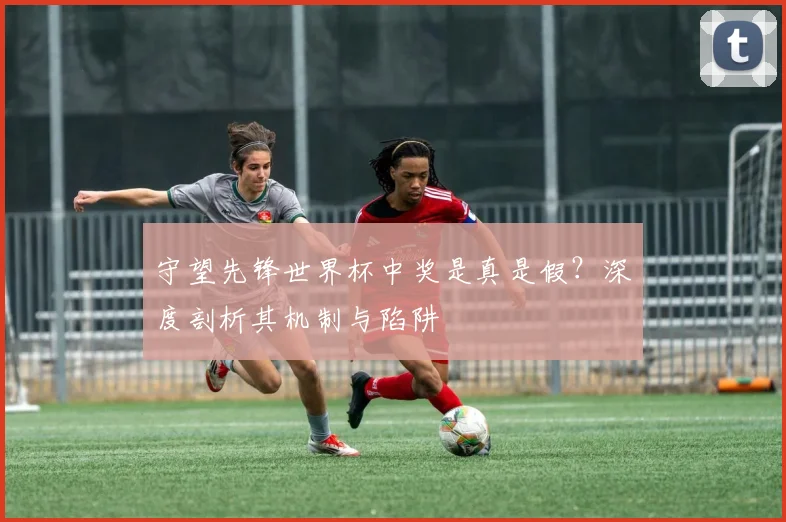 守望先锋世界杯中奖是真是假?深度剖析其机制与陷阱