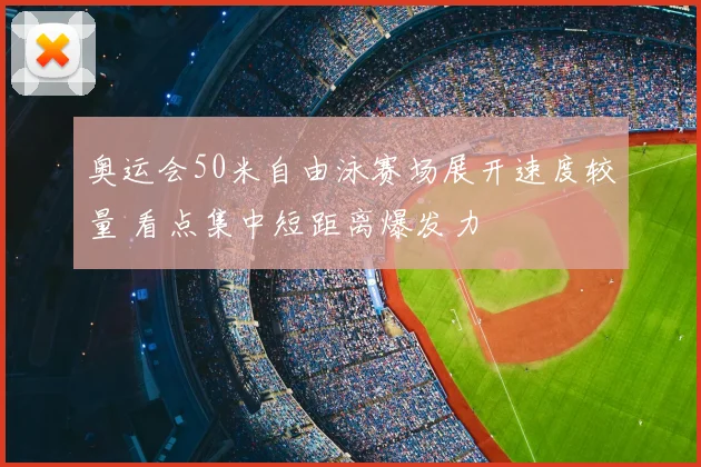 奥运会50米自由泳赛场展开速度较量 看点集中短距离爆发力