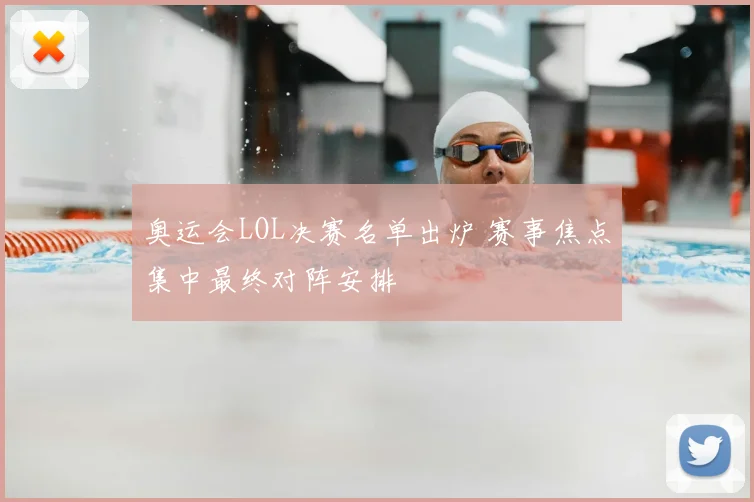 奥运会LOL决赛名单出炉 赛事焦点集中最终对阵安排