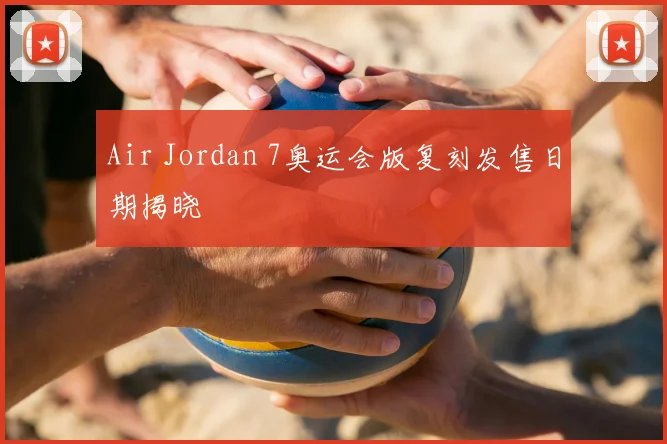 Air Jordan 7奥运会版复刻发售日期揭晓