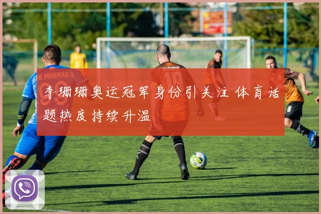 李珊珊奥运冠军身份引关注 体育话题热度持续升温