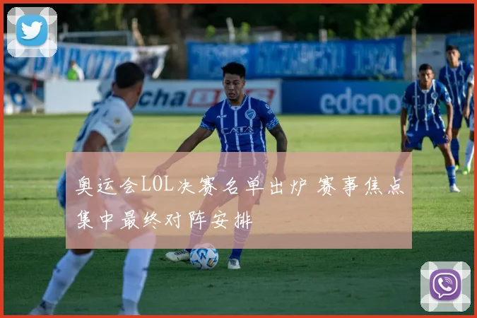 奥运会LOL决赛名单出炉 赛事焦点集中最终对阵安排