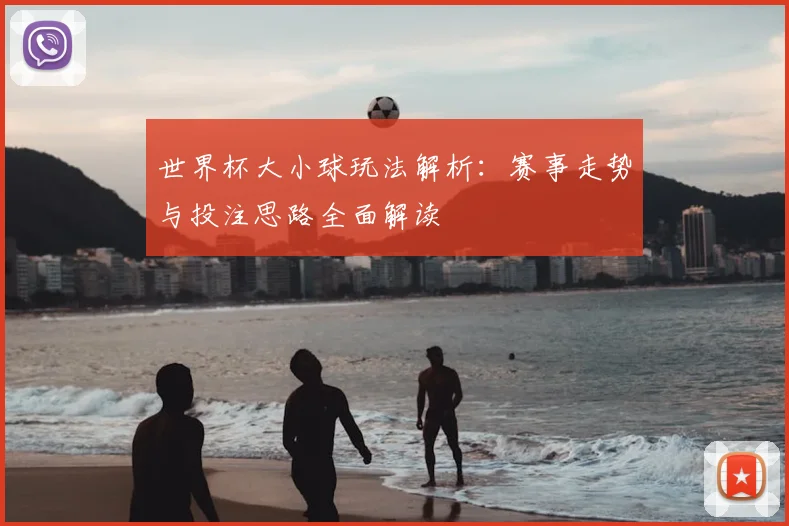 世界杯大小球玩法解析：赛事走势与投注思路全面解读
