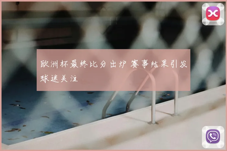欧洲杯最终比分出炉 赛事结果引发球迷关注