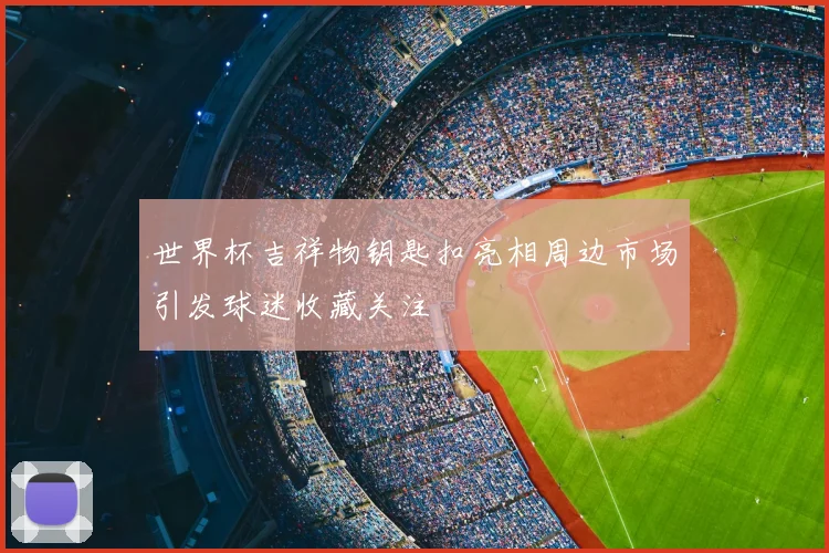 世界杯吉祥物钥匙扣亮相周边市场引发球迷收藏关注