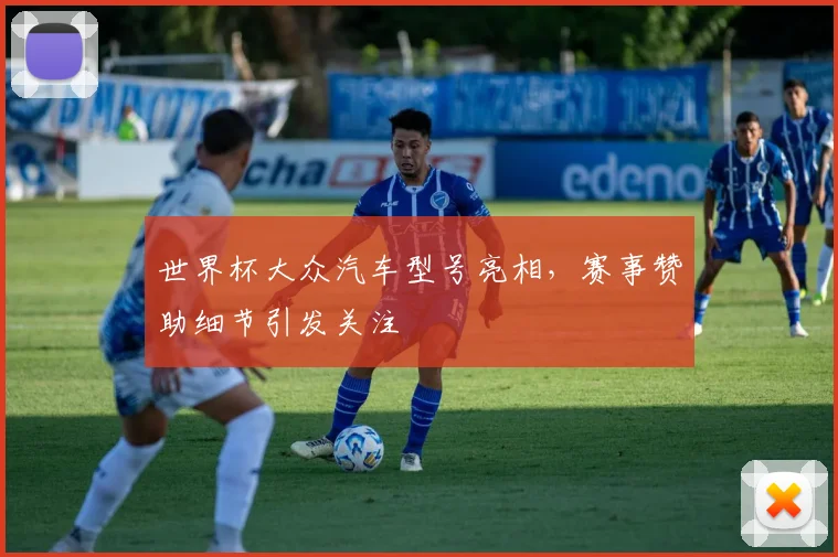 世界杯大众汽车型号亮相，赛事赞助细节引发关注