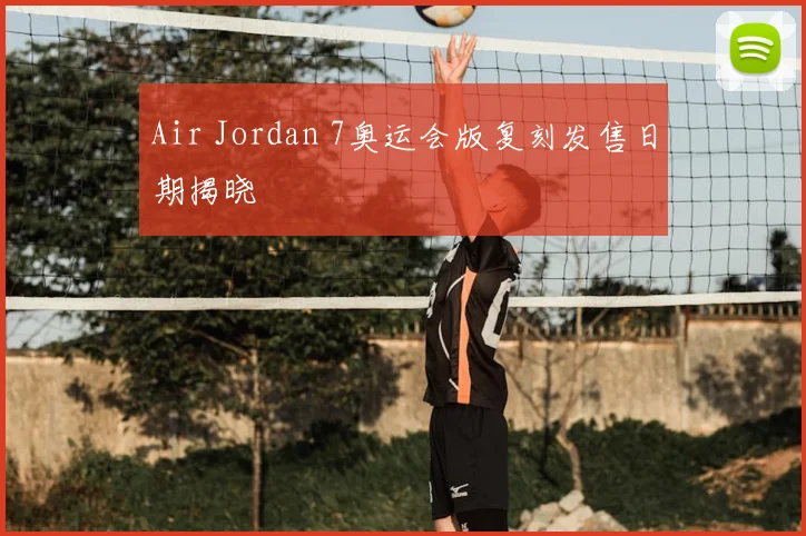 Air Jordan 7奥运会版复刻发售日期揭晓