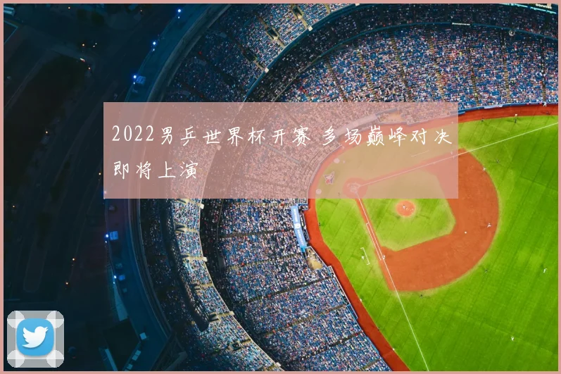 2022男乒世界杯开赛 多场巅峰对决即将上演