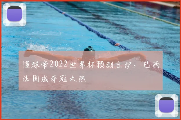 懂球帝2022世界杯预测出炉,巴西法国成夺冠大热