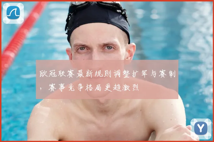 欧冠联赛最新规则调整扩军与赛制,赛事竞争格局更趋激烈