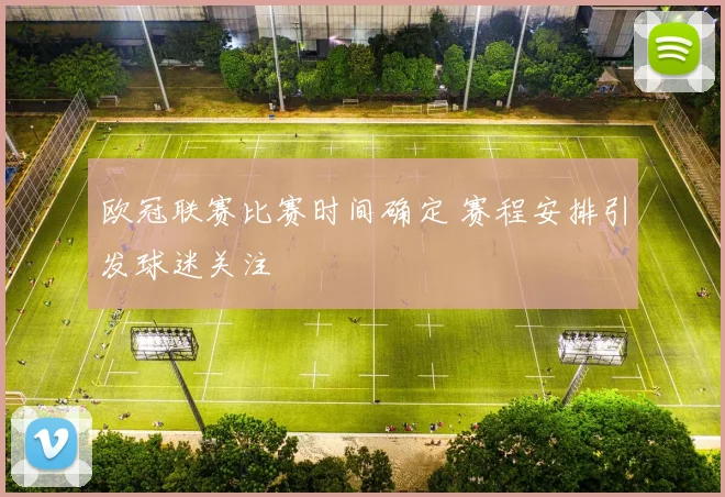 欧冠联赛比赛时间确定 赛程安排引发球迷关注