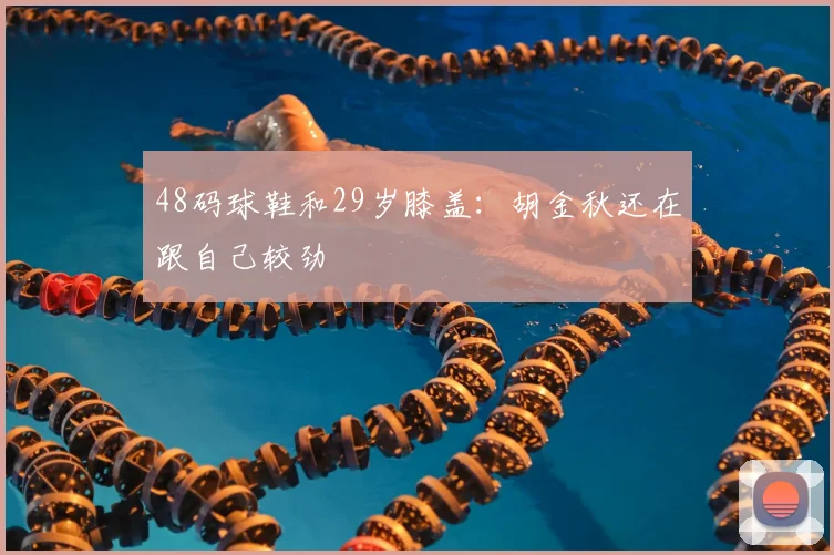 48码球鞋和29岁膝盖:胡金秋还在跟自己较劲