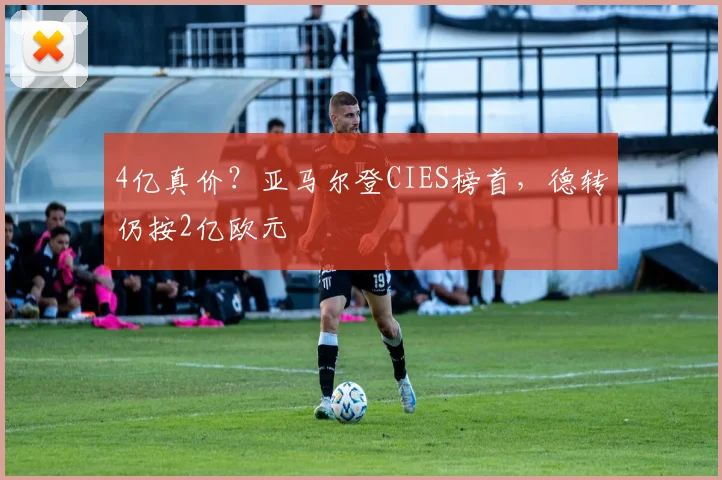 4亿真价？亚马尔登CIES榜首，德转仍按2亿欧元