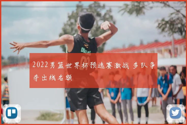 2022男篮世界杯预选赛激战 多队争夺出线名额