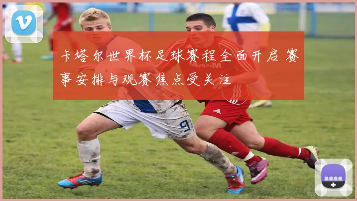 卡塔尔世界杯足球赛程全面开启 赛事安排与观赛焦点受关注