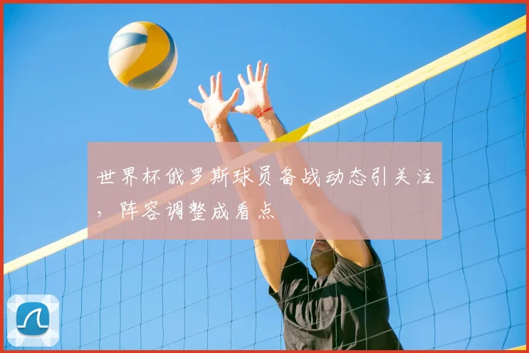 世界杯俄罗斯球员备战动态引关注,阵容调整成看点