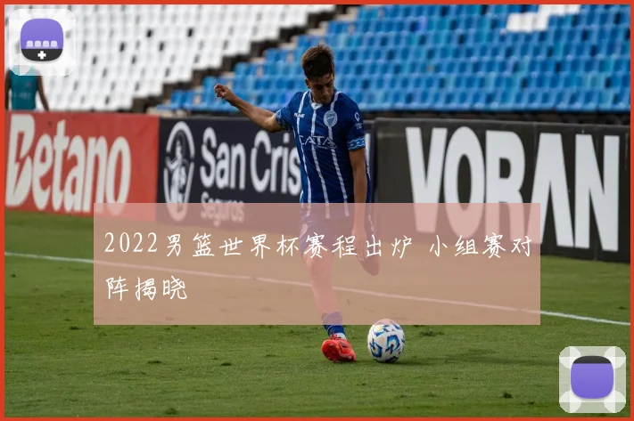 2022男篮世界杯赛程出炉 小组赛对阵揭晓
