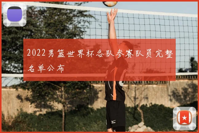 2022男篮世界杯各队参赛队员完整名单公布