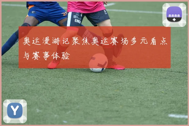 奥运漫游记聚焦奥运赛场多元看点与赛事体验