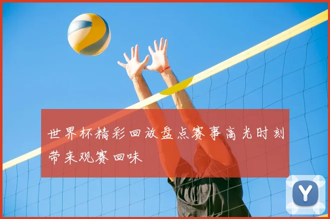 世界杯精彩回放盘点赛事高光时刻带来观赛回味