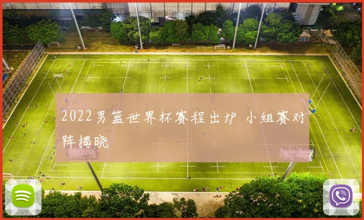 2022男篮世界杯赛程出炉 小组赛对阵揭晓
