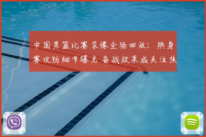 中国男篮比赛录像全场回放:热身赛攻防细节曝光 备战效果成关注焦点