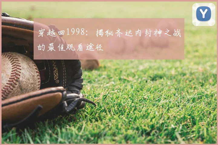 穿越回1998：揭秘齐达内封神之战的最佳观看途径
